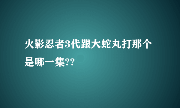 火影忍者3代跟大蛇丸打那个是哪一集??