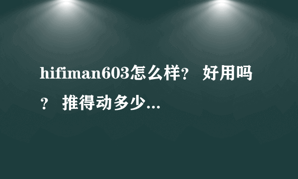 hifiman603怎么样？ 好用吗？ 推得动多少阻抗的耳机？