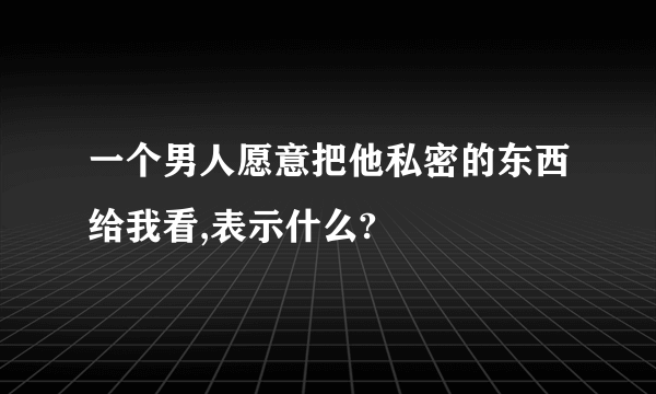 一个男人愿意把他私密的东西给我看,表示什么?