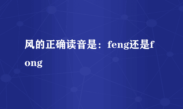 风的正确读音是：feng还是fong