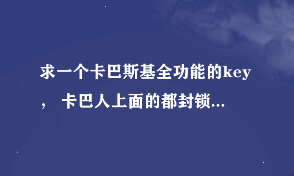 求一个卡巴斯基全功能的key， 卡巴人上面的都封锁了， 大大们谢谢了 让我先凑合几天。