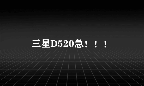 三星D520急！！！