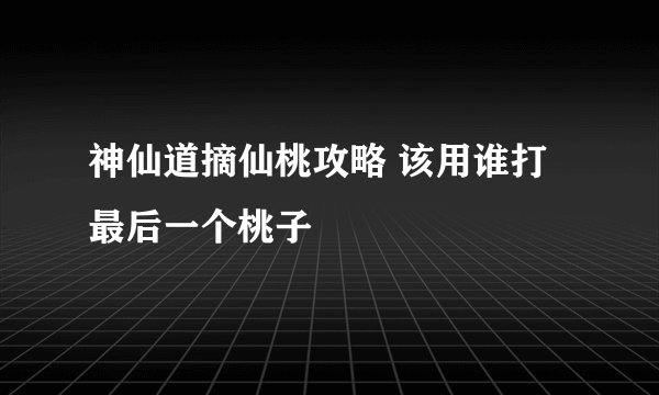 神仙道摘仙桃攻略 该用谁打最后一个桃子