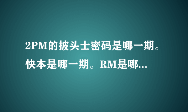 2PM的披头士密码是哪一期。快本是哪一期。RM是哪几期。泽演的偶像本色是哪一期。一周的偶像是哪一期