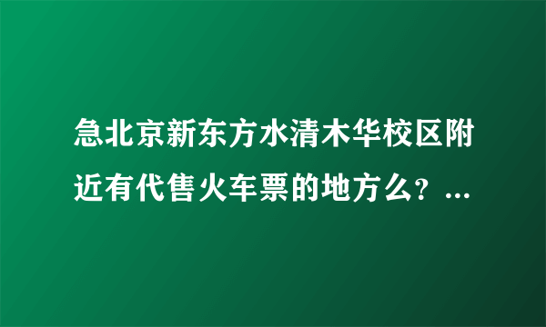 急北京新东方水清木华校区附近有代售火车票的地方么？具体说下该怎么走？