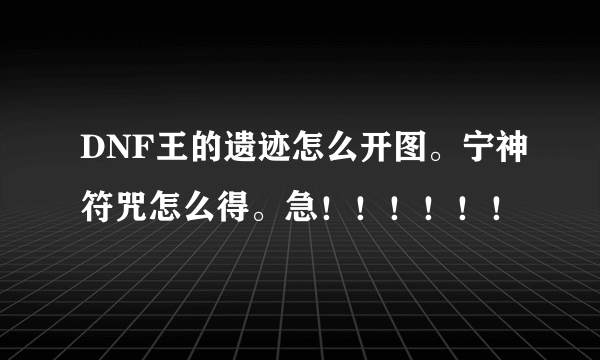 DNF王的遗迹怎么开图。宁神符咒怎么得。急！！！！！！