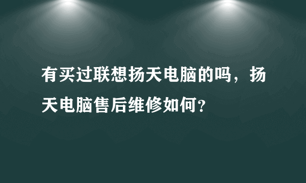 有买过联想扬天电脑的吗，扬天电脑售后维修如何？