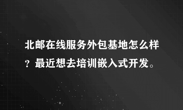 北邮在线服务外包基地怎么样？最近想去培训嵌入式开发。