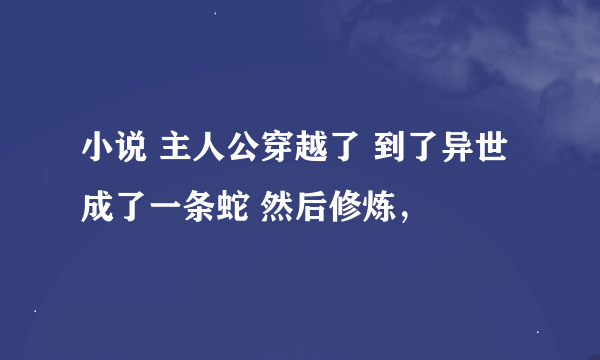 小说 主人公穿越了 到了异世成了一条蛇 然后修炼，