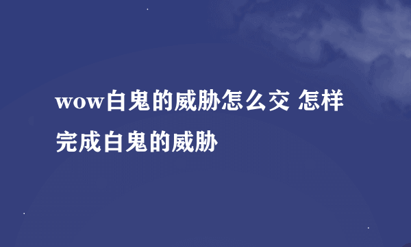 wow白鬼的威胁怎么交 怎样完成白鬼的威胁