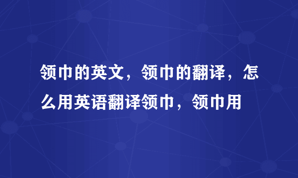 领巾的英文，领巾的翻译，怎么用英语翻译领巾，领巾用