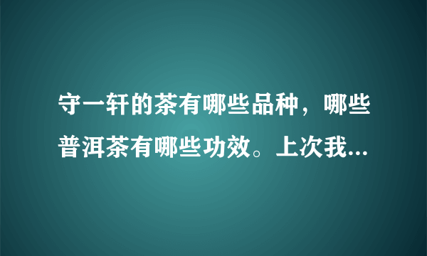 守一轩的茶有哪些品种，哪些普洱茶有哪些功效。上次我买过感觉很不错