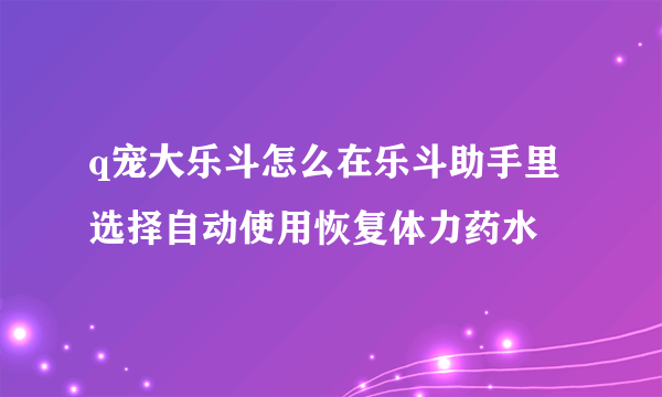 q宠大乐斗怎么在乐斗助手里选择自动使用恢复体力药水