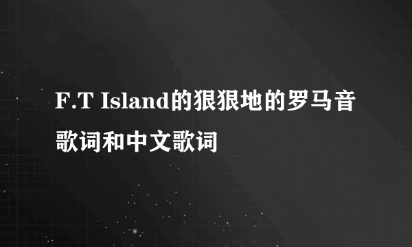 F.T Island的狠狠地的罗马音歌词和中文歌词