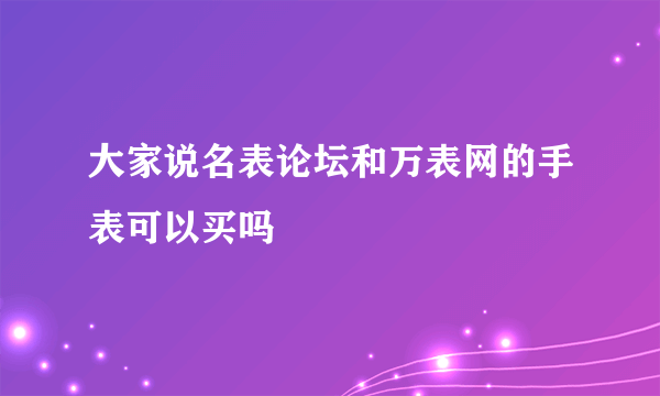 大家说名表论坛和万表网的手表可以买吗