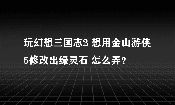 玩幻想三国志2 想用金山游侠5修改出绿灵石 怎么弄？