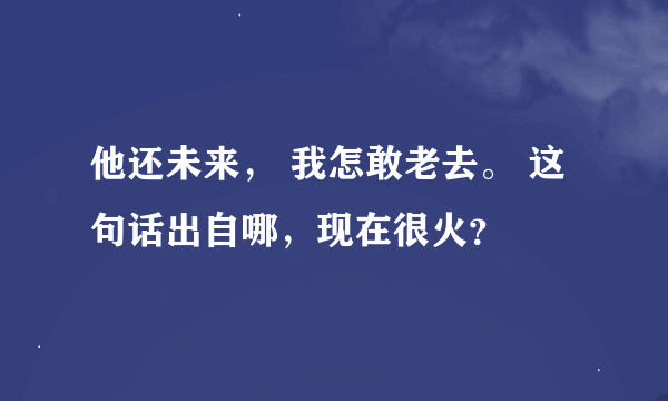 他还未来， 我怎敢老去。 这句话出自哪，现在很火？