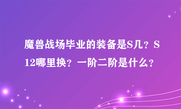 魔兽战场毕业的装备是S几？S12哪里换？一阶二阶是什么？