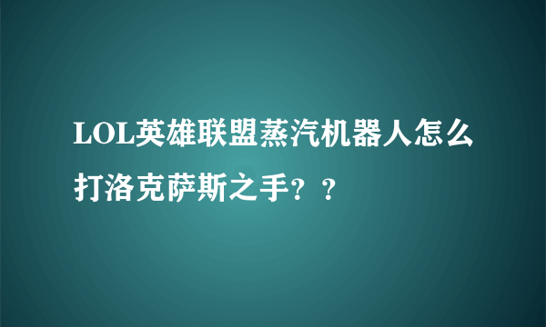 LOL英雄联盟蒸汽机器人怎么打洛克萨斯之手？？