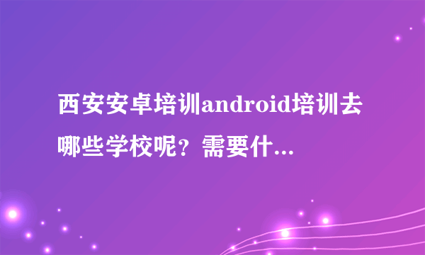 西安安卓培训android培训去哪些学校呢？需要什么基础？