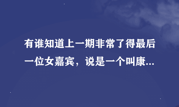 有谁知道上一期非常了得最后一位女嘉宾，说是一个叫康洋的朋友，那位女嘉宾的资料