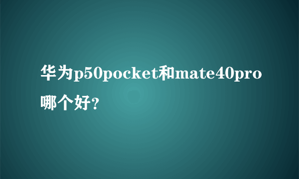 华为p50pocket和mate40pro哪个好？