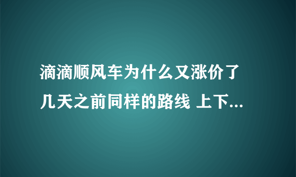 滴滴顺风车为什么又涨价了 几天之前同样的路线 上下班到家不拼车28元