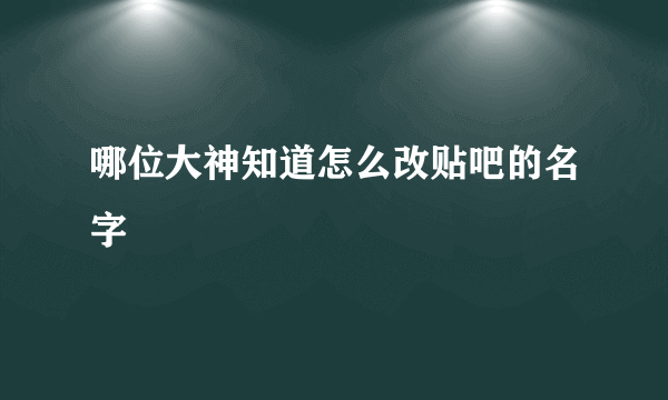 哪位大神知道怎么改贴吧的名字