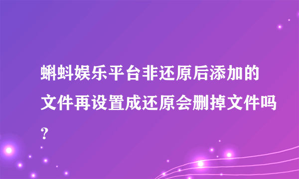 蝌蚪娱乐平台非还原后添加的文件再设置成还原会删掉文件吗？