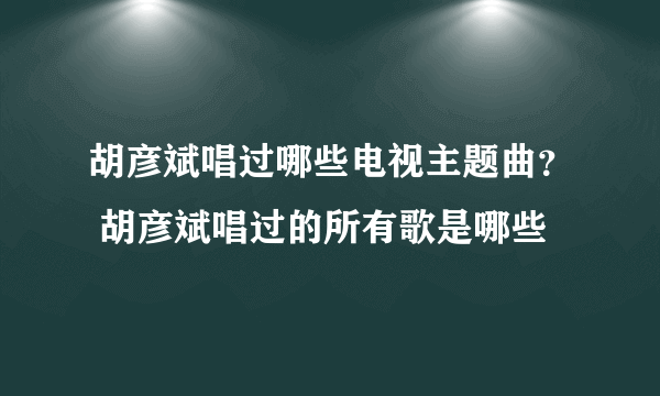 胡彦斌唱过哪些电视主题曲？ 胡彦斌唱过的所有歌是哪些