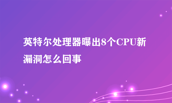 英特尔处理器曝出8个CPU新漏洞怎么回事