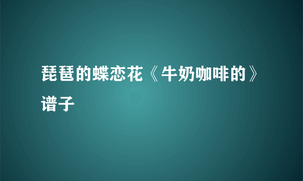 琵琶的蝶恋花《牛奶咖啡的》谱子