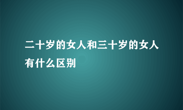 二十岁的女人和三十岁的女人有什么区别