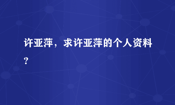 许亚萍，求许亚萍的个人资料？