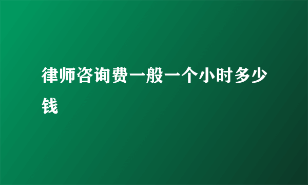 律师咨询费一般一个小时多少钱