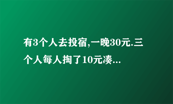 有3个人去投宿,一晚30元.三个人每人掏了10元凑够30元交给了老板. 后来老板说今天优惠只要25元就够了,拿出5