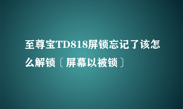 至尊宝TD818屏锁忘记了该怎么解锁〔屏幕以被锁〕