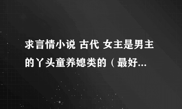 求言情小说 古代 女主是男主的丫头童养媳类的（最好是女主从小就认识男主） 乖巧贴心有点笨笨 经常要男主