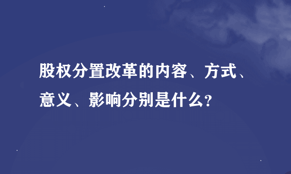 股权分置改革的内容、方式、意义、影响分别是什么？