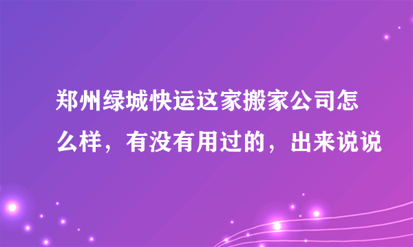 郑州绿城快运这家搬家公司怎么样，有没有用过的，出来说说