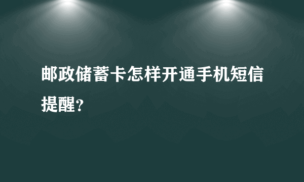 邮政储蓄卡怎样开通手机短信提醒？