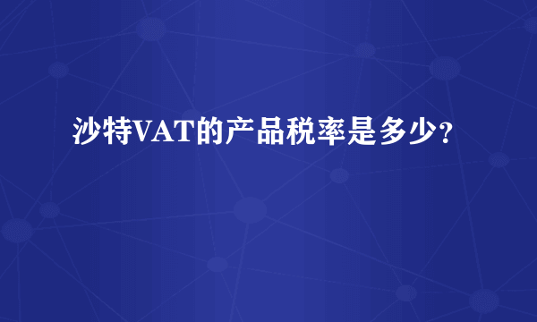 沙特VAT的产品税率是多少？