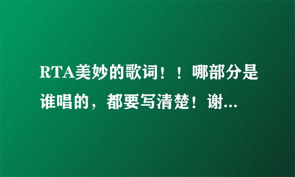 RTA美妙的歌词！！哪部分是谁唱的，都要写清楚！谢谢。。 我最喜欢左溢和朱元冰。。。嘻嘻~~~