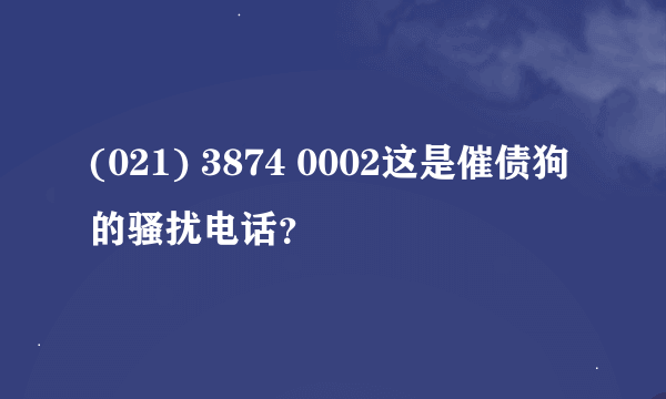 (021) 3874 0002这是催债狗的骚扰电话？