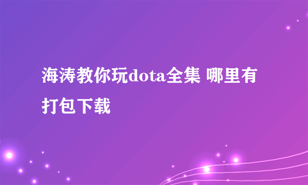 海涛教你玩dota全集 哪里有打包下载