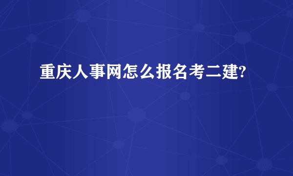 重庆人事网怎么报名考二建?