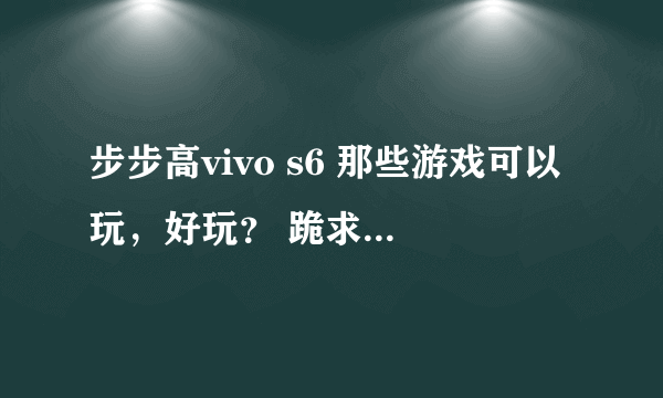 步步高vivo s6 那些游戏可以玩，好玩？ 跪求。。。。。。