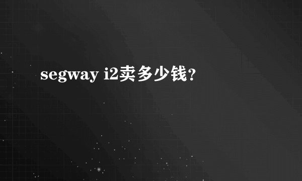 segway i2卖多少钱？