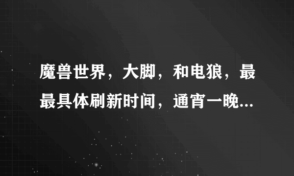 魔兽世界，大脚，和电狼，最最具体刷新时间，通宵一晚上能够捉到其中一个嘛？