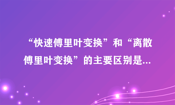 “快速傅里叶变换”和“离散傅里叶变换”的主要区别是什么？哪个准确？